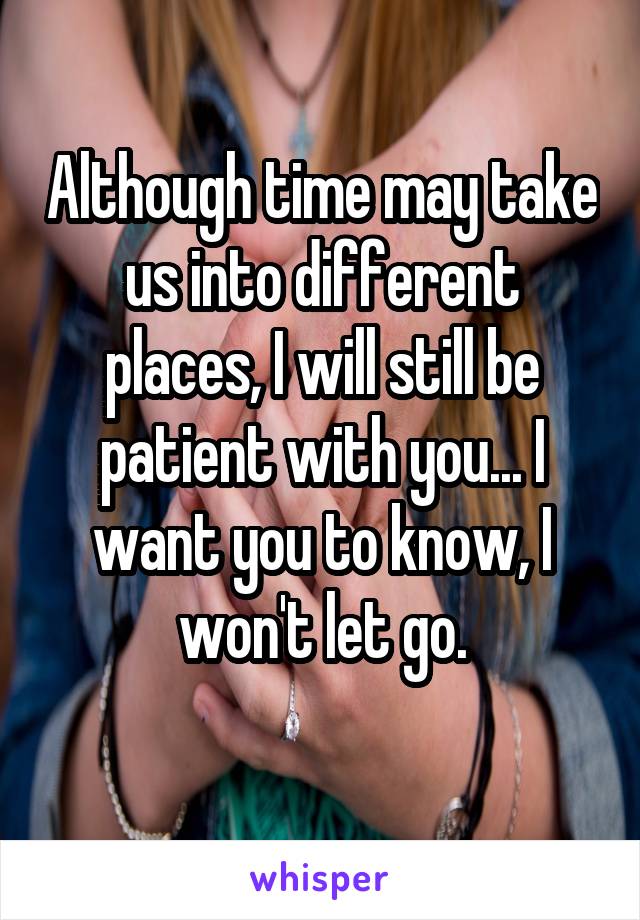 Although time may take us into different places, I will still be patient with you... I want you to know, I won't let go.
