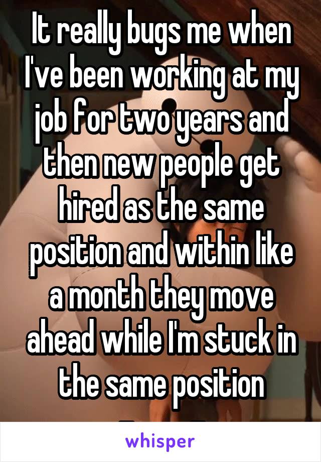 It really bugs me when I've been working at my job for two years and then new people get hired as the same position and within like a month they move ahead while I'm stuck in the same position
-_____-