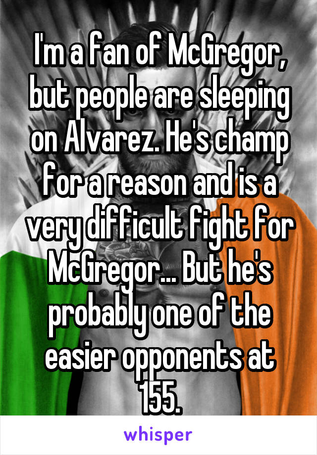 I'm a fan of McGregor, but people are sleeping on Alvarez. He's champ for a reason and is a very difficult fight for McGregor... But he's probably one of the easier opponents at 155.