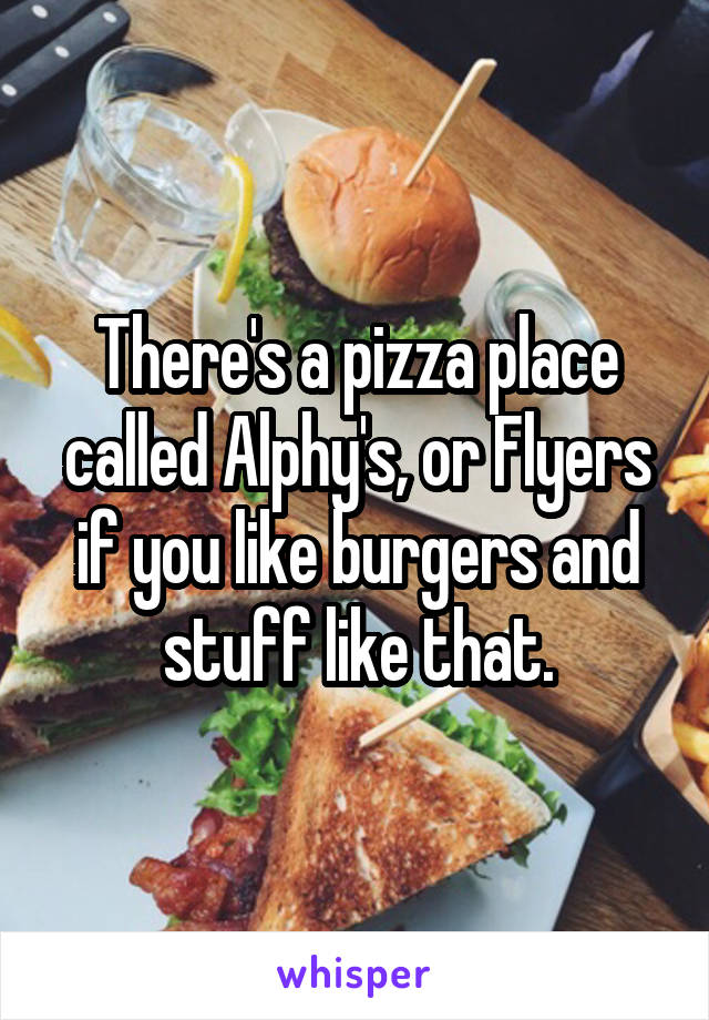 There's a pizza place called Alphy's, or Flyers if you like burgers and stuff like that.