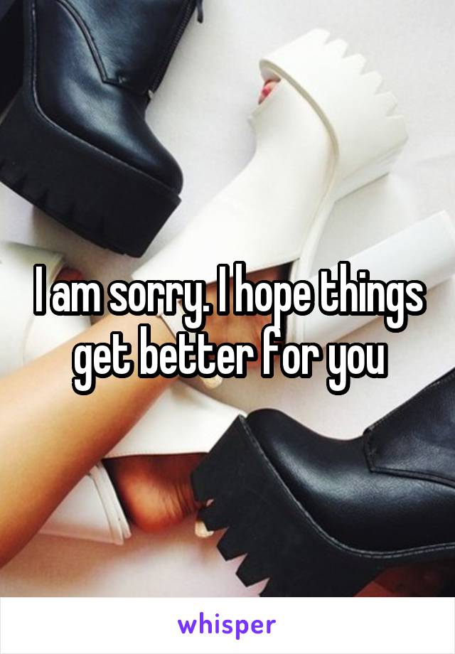 I am sorry. I hope things get better for you
