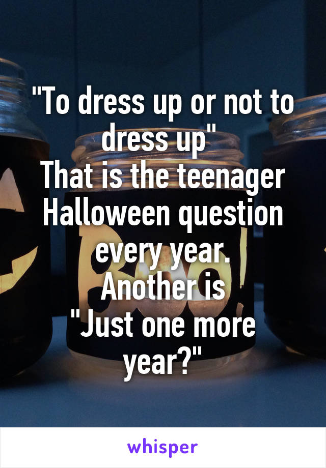"To dress up or not to dress up" 
That is the teenager Halloween question every year.
Another is
"Just one more year?"