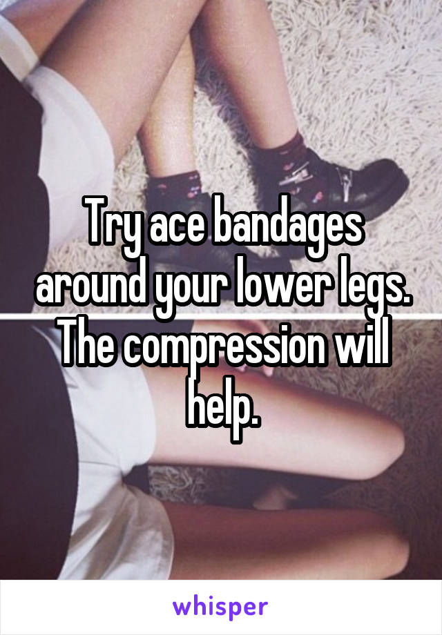 Try ace bandages around your lower legs. The compression will help.