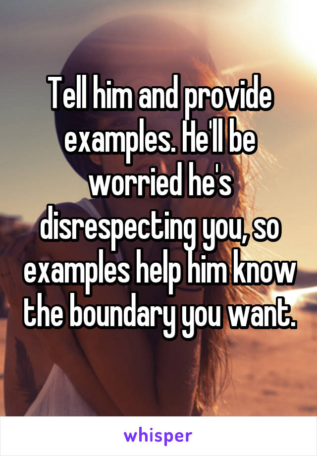 Tell him and provide examples. He'll be worried he's disrespecting you, so examples help him know the boundary you want. 