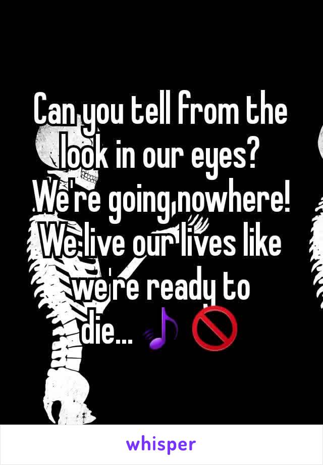 Can you tell from the look in our eyes?
We're going nowhere!
We live our lives like we're ready to die...🎵🚫
