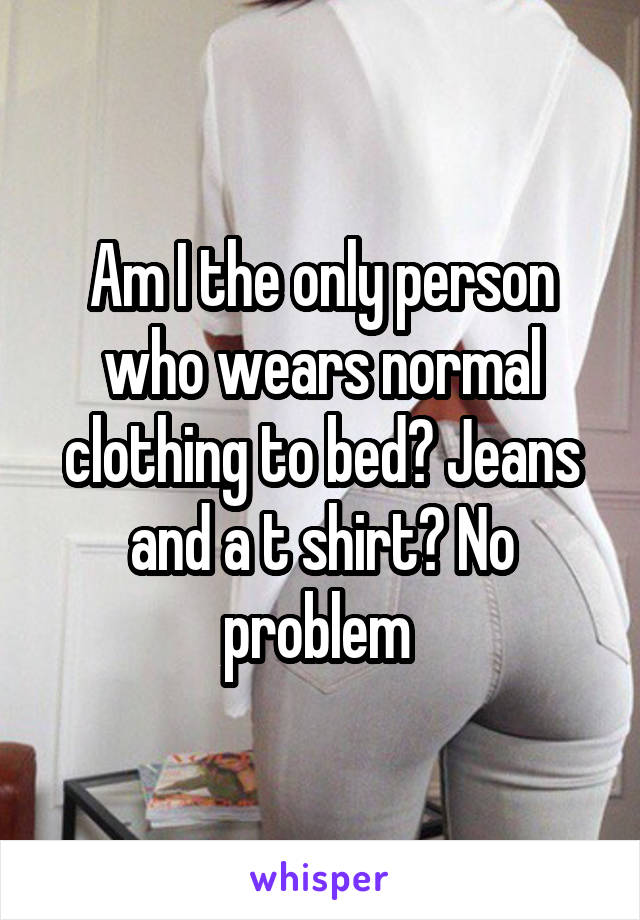 Am I the only person who wears normal clothing to bed? Jeans and a t shirt? No problem 