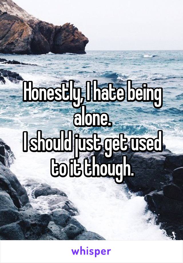 Honestly, I hate being alone.
I should just get used to it though.