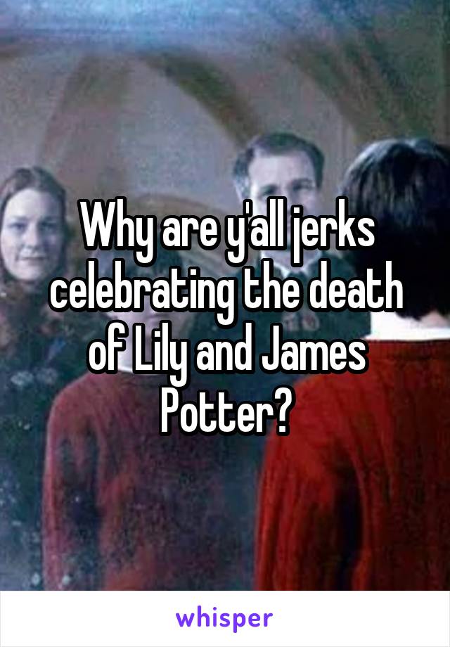 Why are y'all jerks celebrating the death of Lily and James Potter?