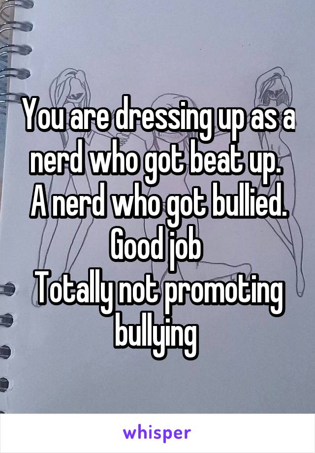 You are dressing up as a nerd who got beat up. 
A nerd who got bullied.
Good job 
Totally not promoting bullying 