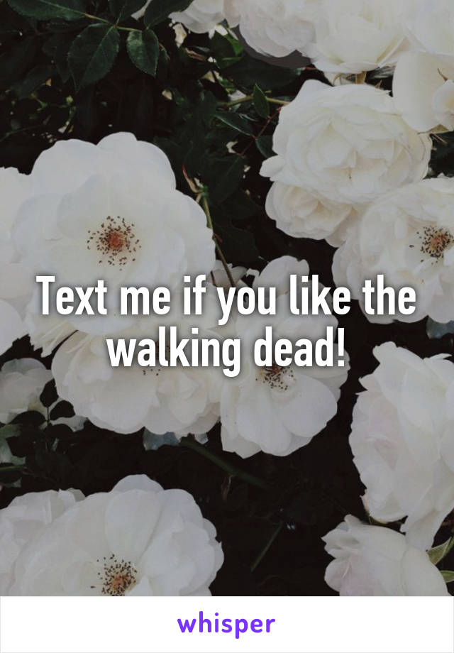Text me if you like the walking dead!