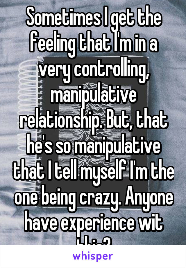 Sometimes I get the feeling that I'm in a very controlling, manipulative relationship. But, that he's so manipulative that I tell myself I'm the one being crazy. Anyone have experience wit this?