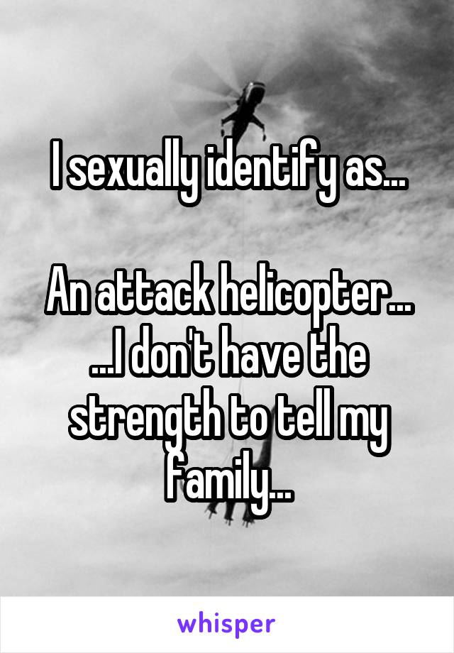 I sexually identify as...

An attack helicopter...
...I don't have the strength to tell my family...