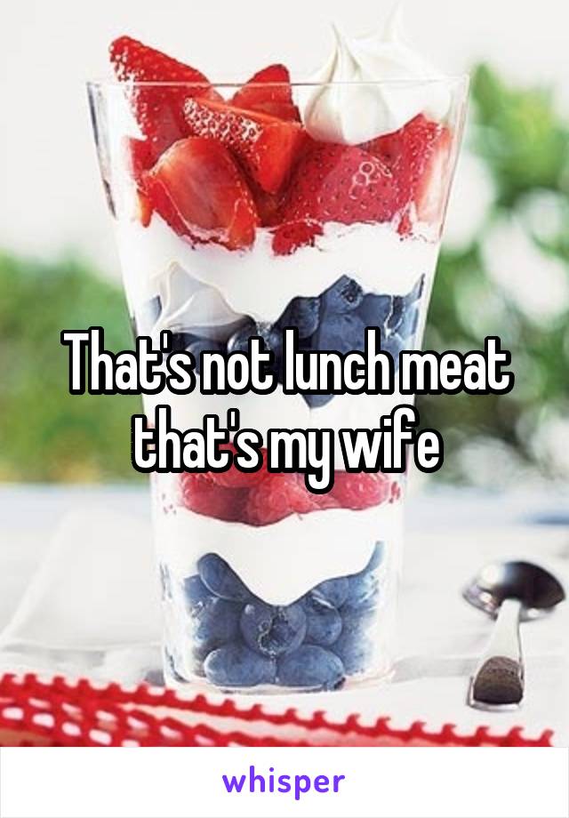 That's not lunch meat that's my wife