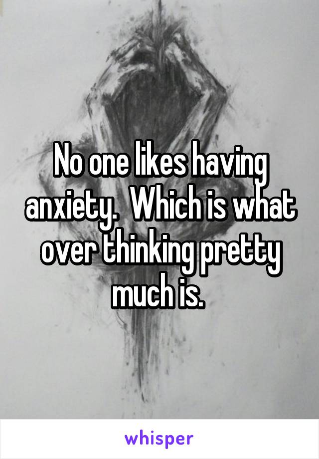 No one likes having anxiety.  Which is what over thinking pretty much is. 