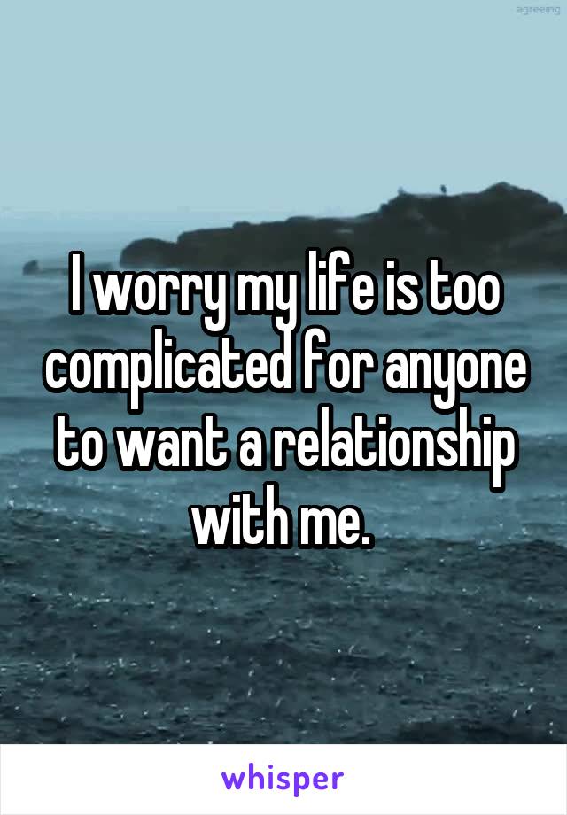 I worry my life is too complicated for anyone to want a relationship with me. 