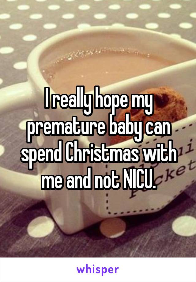 I really hope my premature baby can spend Christmas with me and not NICU.