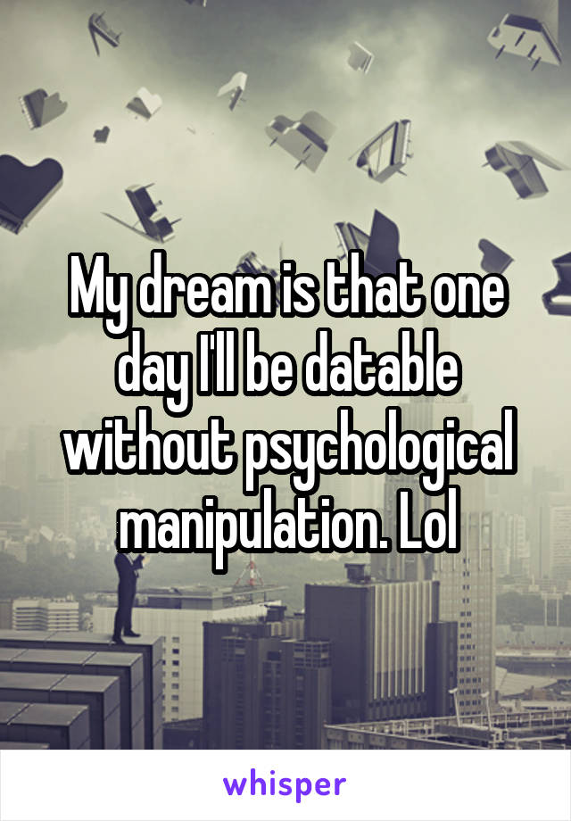 My dream is that one day I'll be datable without psychological manipulation. Lol
