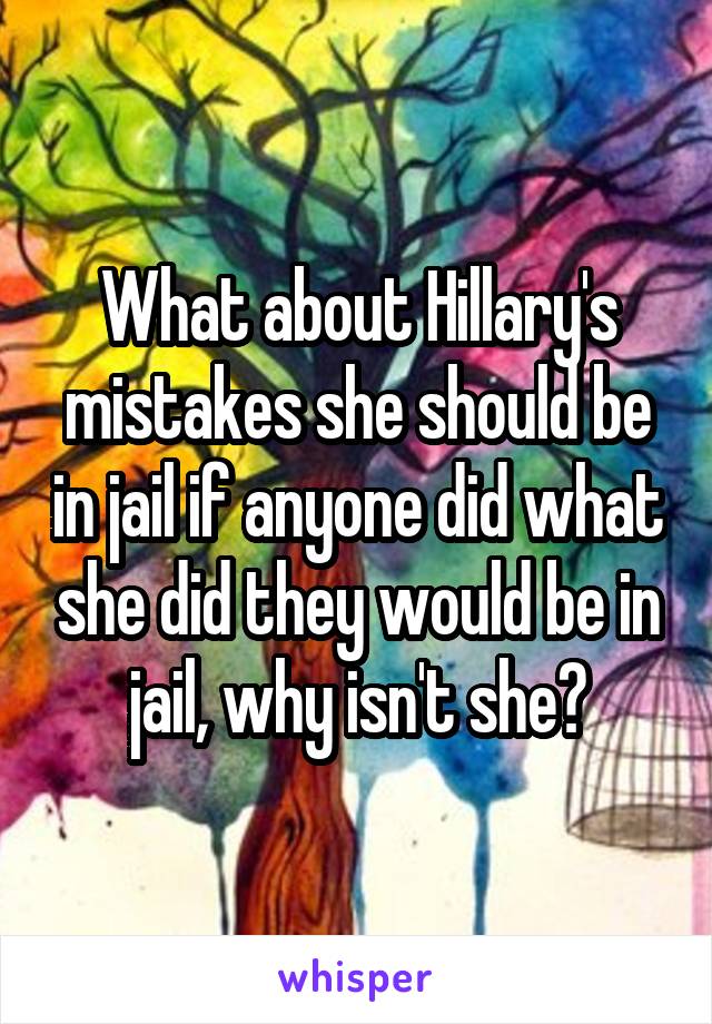 What about Hillary's mistakes she should be in jail if anyone did what she did they would be in jail, why isn't she?