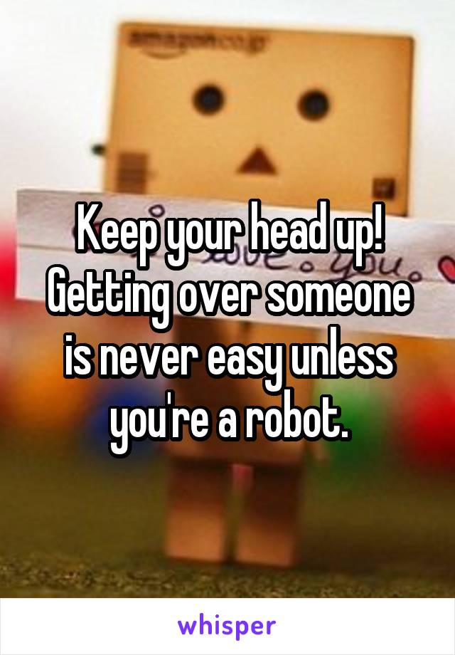 Keep your head up! Getting over someone is never easy unless you're a robot.