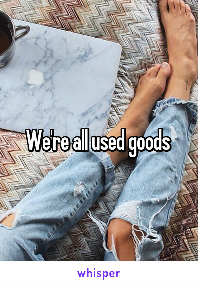 We're all used goods 