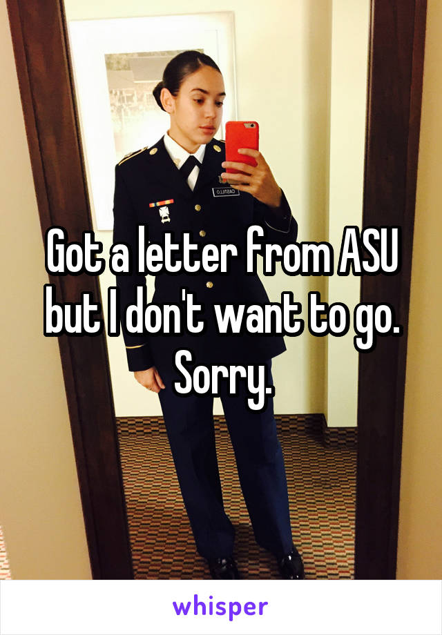Got a letter from ASU but I don't want to go. Sorry.