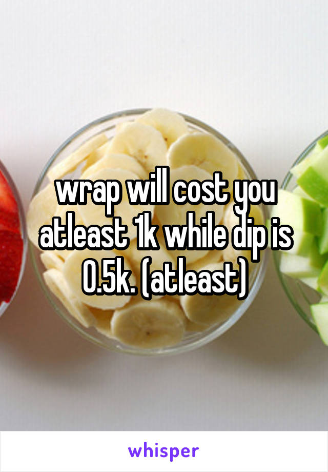 wrap will cost you atleast 1k while dip is 0.5k. (atleast)