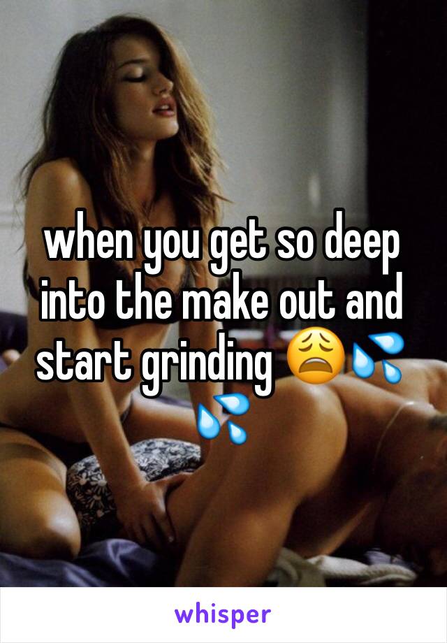 when you get so deep into the make out and start grinding 😩💦💦