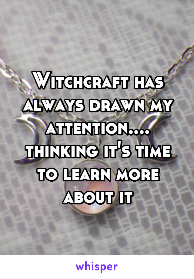 Witchcraft has always drawn my attention.... thinking it's time to learn more about it