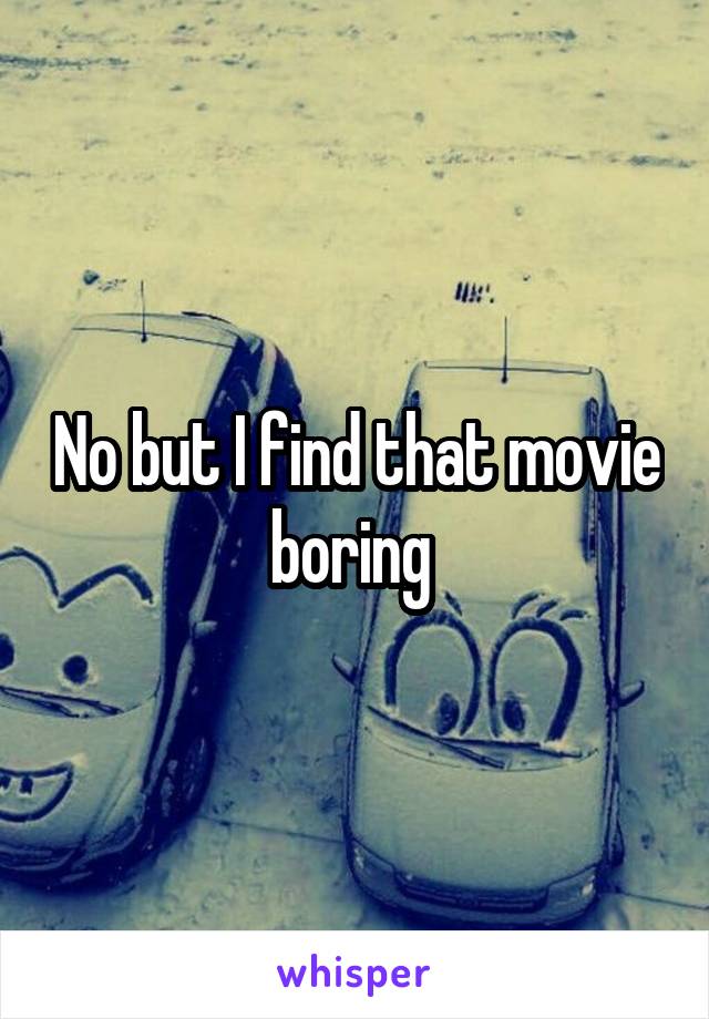 No but I find that movie boring 