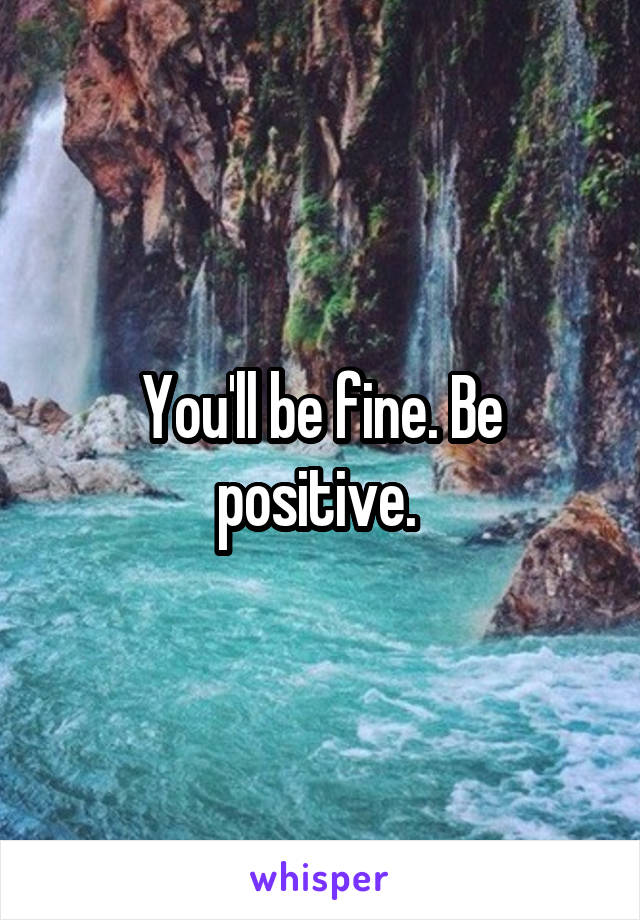 You'll be fine. Be positive. 