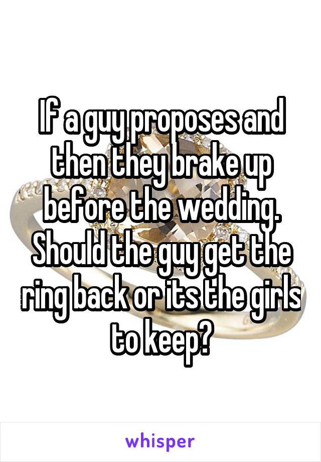 If a guy proposes and then they brake up before the wedding. Should the guy get the ring back or its the girls to keep?