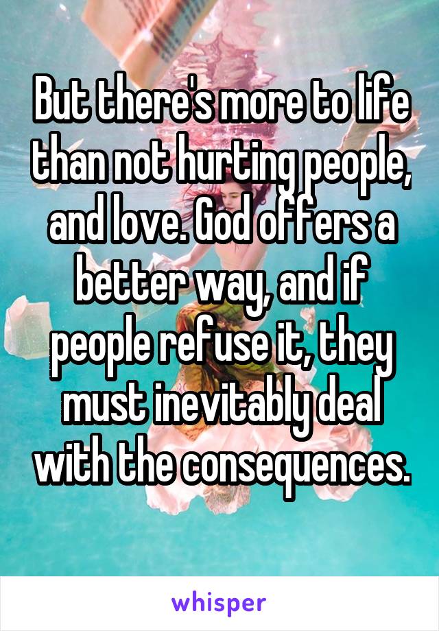 But there's more to life than not hurting people, and love. God offers a better way, and if people refuse it, they must inevitably deal with the consequences. 