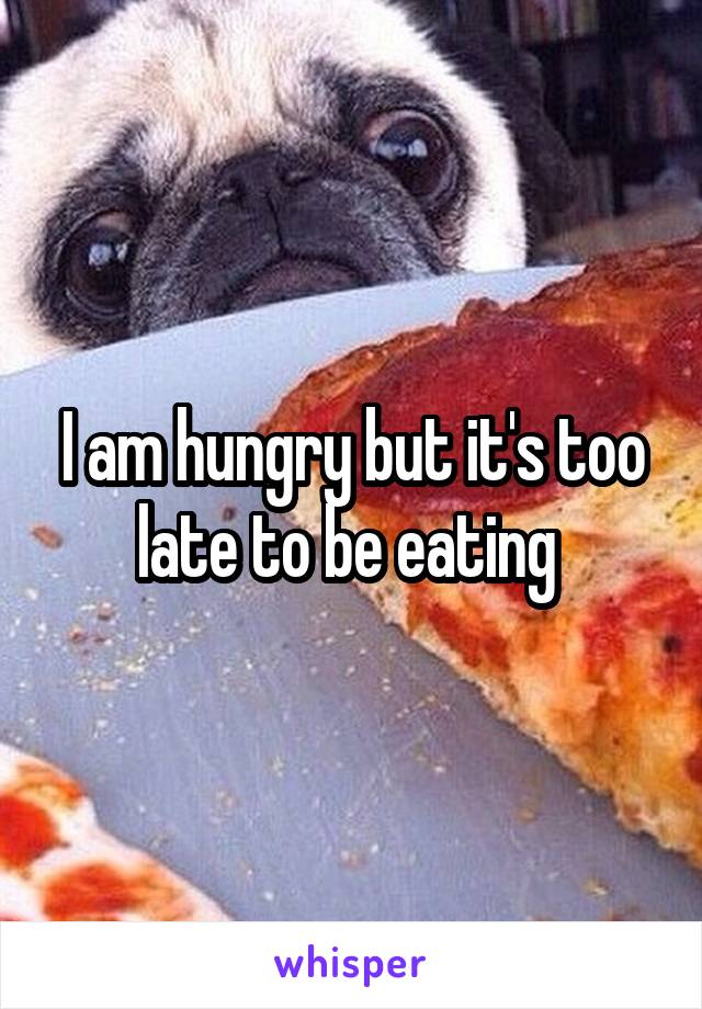 I am hungry but it's too late to be eating 