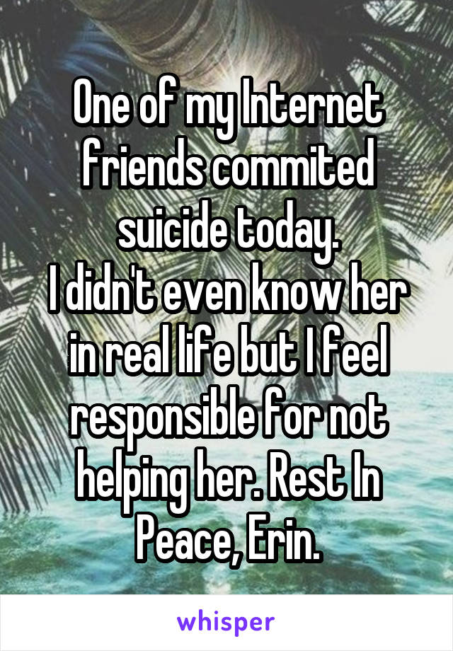 One of my Internet friends commited suicide today.
I didn't even know her in real life but I feel responsible for not helping her. Rest In Peace, Erin.