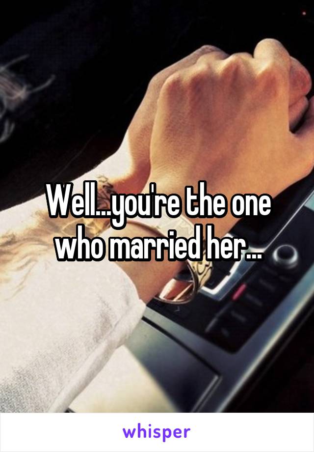 Well...you're the one who married her...