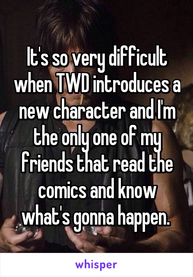 It's so very difficult when TWD introduces a new character and I'm the only one of my friends that read the comics and know what's gonna happen. 