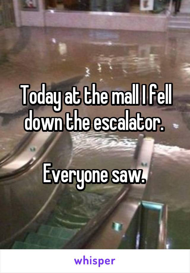 Today at the mall I fell down the escalator. 

Everyone saw. 