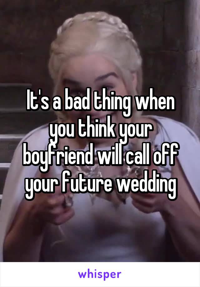 It's a bad thing when you think your boyfriend will call off your future wedding