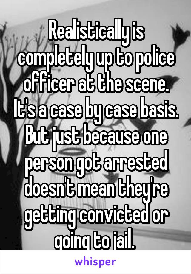 Realistically is completely up to police officer at the scene. It's a case by case basis. But just because one person got arrested doesn't mean they're getting convicted or going to jail. 