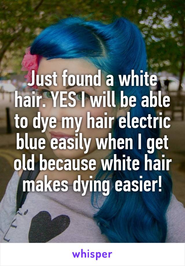 Just found a white hair. YES I will be able to dye my hair electric blue easily when I get old because white hair makes dying easier!