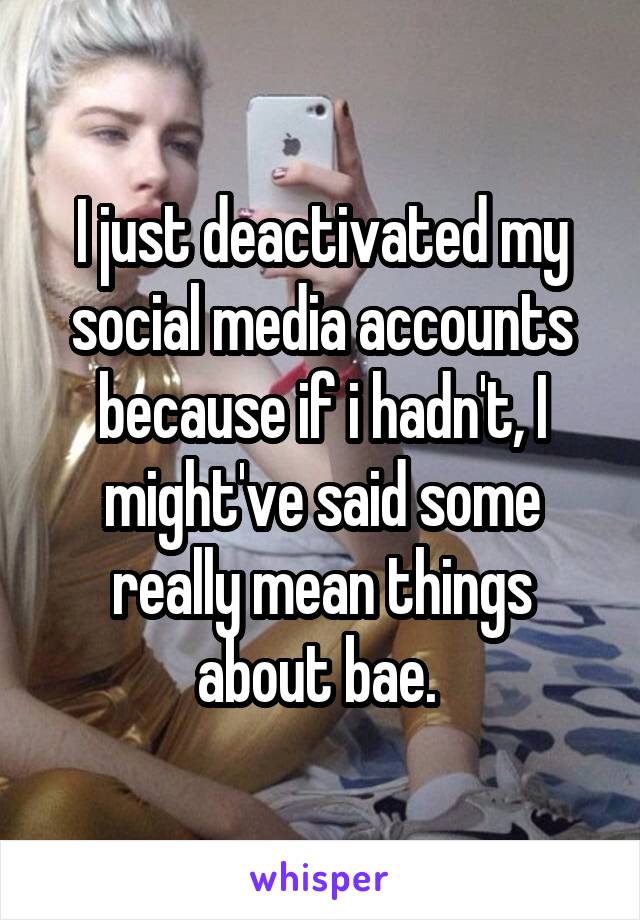 I just deactivated my social media accounts because if i hadn't, I might've said some really mean things about bae. 