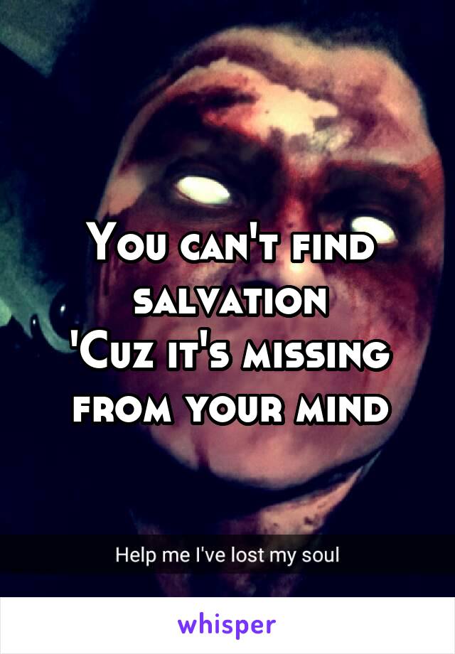 You can't find salvation
'Cuz it's missing from your mind