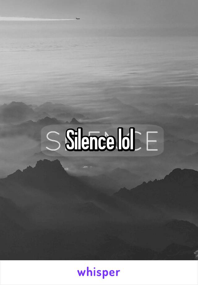 Silence lol