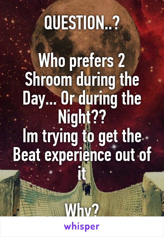 QUESTION..?

Who prefers 2 Shroom during the Day... Or during the Night??
Im trying to get the Beat experience out of it

Why?