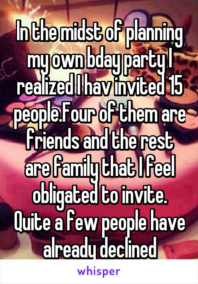 In the midst of planning my own bday party I realized I hav invited 15 people.Four of them are friends and the rest are family that I feel obligated to invite. Quite a few people have already declined
