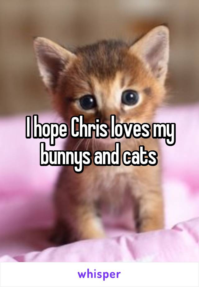 I hope Chris loves my bunnys and cats 