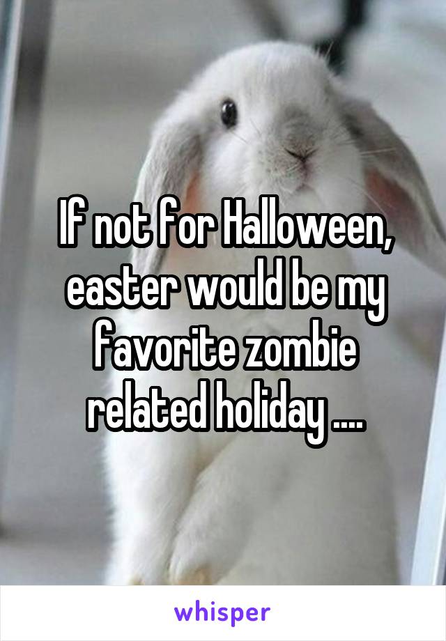 If not for Halloween, easter would be my favorite zombie related holiday ....