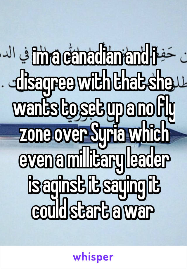 im a canadian and i disagree with that she wants to set up a no fly zone over Syria which even a millitary leader is aginst it saying it could start a war 