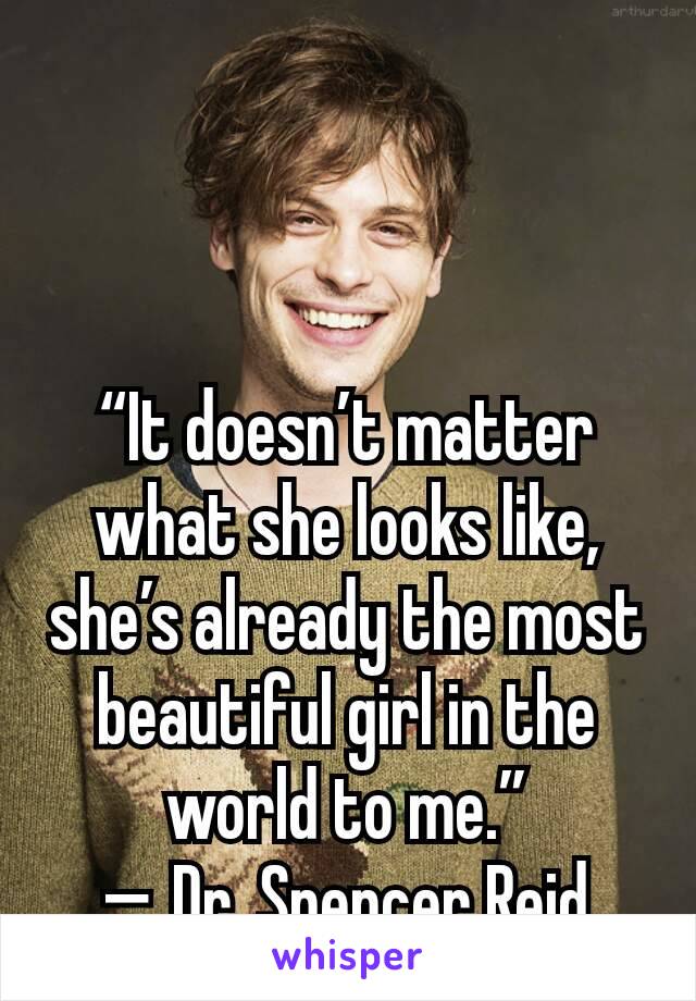 “It doesn’t matter what she looks like, she’s already the most beautiful girl in the world to me.”
— Dr. Spencer Reid