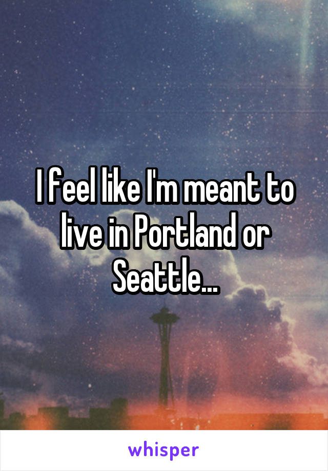 I feel like I'm meant to live in Portland or Seattle...